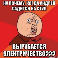 ну почему, когда андрей садится на стул вырубается электричество???