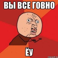 вы все говно ёу