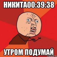 никита00:39:38 утром подумай