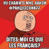 ну скажите мне, какой французский?? dites-moi ce que les français?