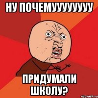 ну почемуууууууу придумали школу?