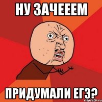 ну зачееем придумали егэ?