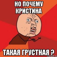 но почему кристина такая грустная ?