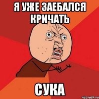 я уже заебался кричать сука