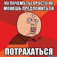 ну почему ты просто не можешь предложить ей потрахаться