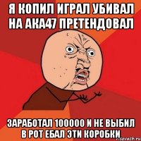 я копил играл убивал на ака47 претендовал заработал 100000 и не выбил в рот ебал эти коробки