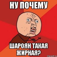 ну почему шароян такая жирная?