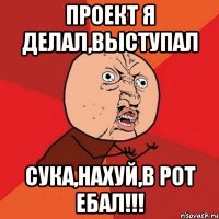 проект я делал,выступал сука,нахуй,в рот ебал!!!