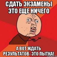 сдать экзамены это еще ничего а вот ждать результатов- это пытка!