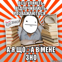 всі гуляють, відпочивають, розважаються... а я що... а в мене зно