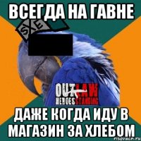 всегда на гавне даже когда иду в магазин за хлебом