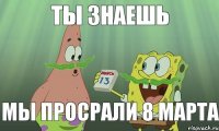 ты знаешь мы просрали 8 марта