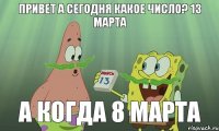 ПРИВЕТ А СЕГОДНЯ КАКОЕ ЧИСЛО? 13 МАРТА А КОГДА 8 МАРТА