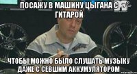 посажу в машину цыгана с гитарой чтобы можно было слушать музыку даже с севшим аккумулятором