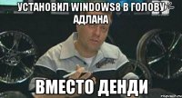 установил windows8 в голову адлана вместо денди