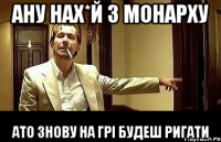 ану нах*й з монарху ато знову на грі будеш ригати