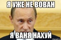 я уже не вован я ваня нахуй