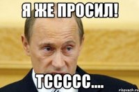 я же просил! тссссс....