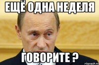 ещё одна неделя говорите ?