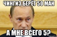 чингиз берёт 50 ман а мне всего 5?