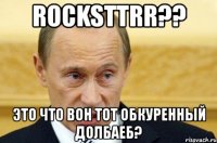 rocksttrr?? это что вон тот обкуренный долбаеб?