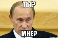 ты? мне?