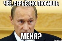 чёё, серьёзно любишь меня?