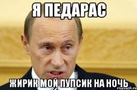 я педарас жирик мой пупсик на ночь