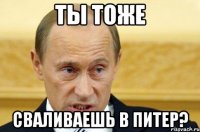 ты тоже сваливаешь в питер?