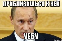 приблизишься к ней уебу