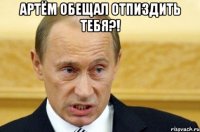 артём обещал отпиздить тебя?! 