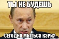 ты не будешь сегодня мыться кэри?