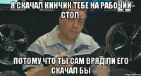 я скачал кинчик тебе на рабочий стол, потому что ты сам вряд ли его скачал бы