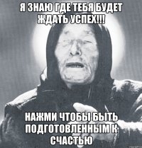 я знаю где тебя будет ждать успех!!! нажми чтобы быть подготовленным к счастью