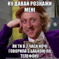 ну давай розкажи мені як ти в 2 часа ночі говорила з бабкою по телефону