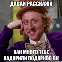 давай расскажи как много тебе надарили подарков вк