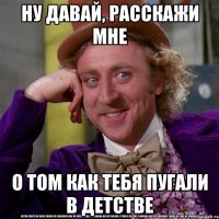 ну давай, расскажи мне о том как тебя пугали в детстве