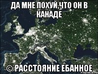 да мне похуй,что он в канаде © расстояние ебанное