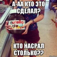 а-аа кто это сделал? кто насрал столько??