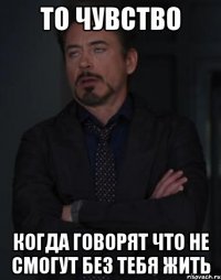 то чувство когда говорят что не смогут без тебя жить