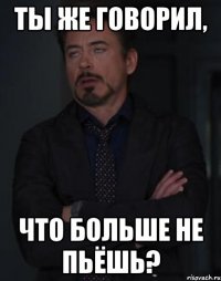 ты же говорил, что больше не пьёшь?