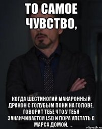 то самое чувство, когда шестиногий макаронный дракон с голубым пони на голове, говорит тебе что у тебя заканчивается lsd и пора улетать с марса домой.