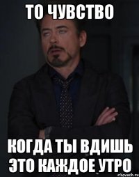 то чувство когда ты вдишь это каждое утро