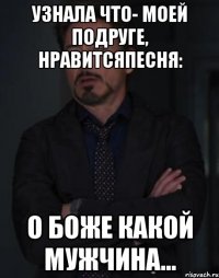 узнала что- моей подруге, нравитсяпесня: о боже какой мужчина...