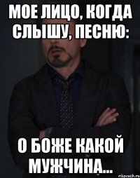 мое лицо, когда слышу, песню: о боже какой мужчина...