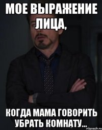 мое выражение лица, когда мама говорить убрать комнату...