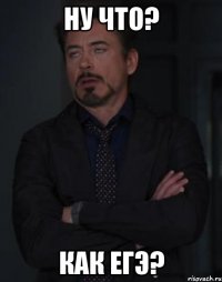 ну что? как егэ?