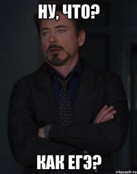 ну, что? как егэ?