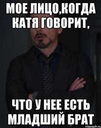 мое лицо,когда катя говорит, что у нее есть младший брат