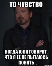 то чувство когда юля говорит, что я ее не пытаюсь понять